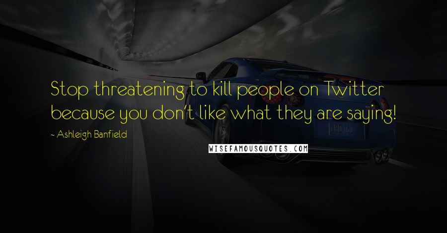 Ashleigh Banfield Quotes: Stop threatening to kill people on Twitter because you don't like what they are saying!