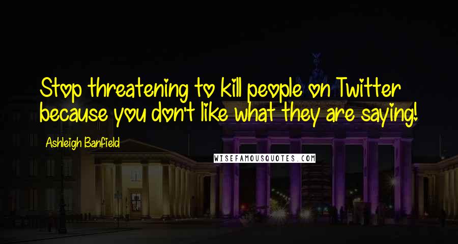 Ashleigh Banfield Quotes: Stop threatening to kill people on Twitter because you don't like what they are saying!