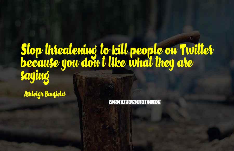 Ashleigh Banfield Quotes: Stop threatening to kill people on Twitter because you don't like what they are saying!