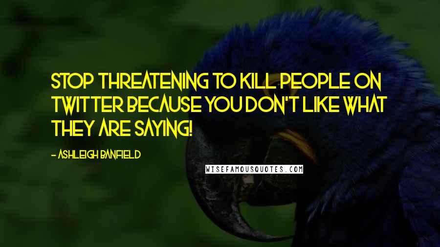 Ashleigh Banfield Quotes: Stop threatening to kill people on Twitter because you don't like what they are saying!
