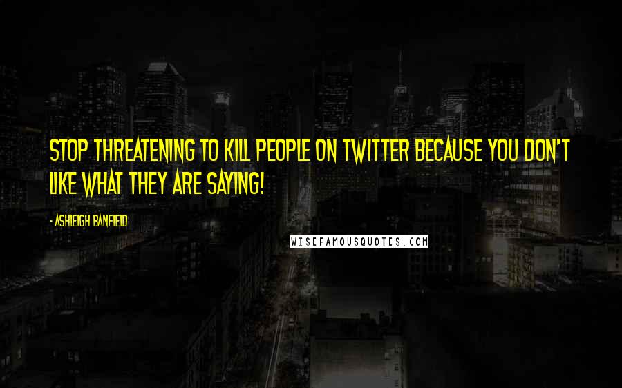 Ashleigh Banfield Quotes: Stop threatening to kill people on Twitter because you don't like what they are saying!