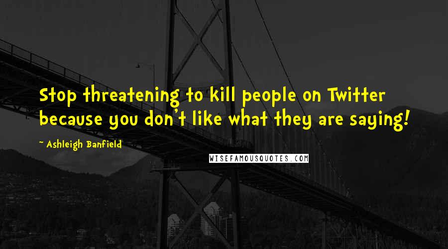 Ashleigh Banfield Quotes: Stop threatening to kill people on Twitter because you don't like what they are saying!