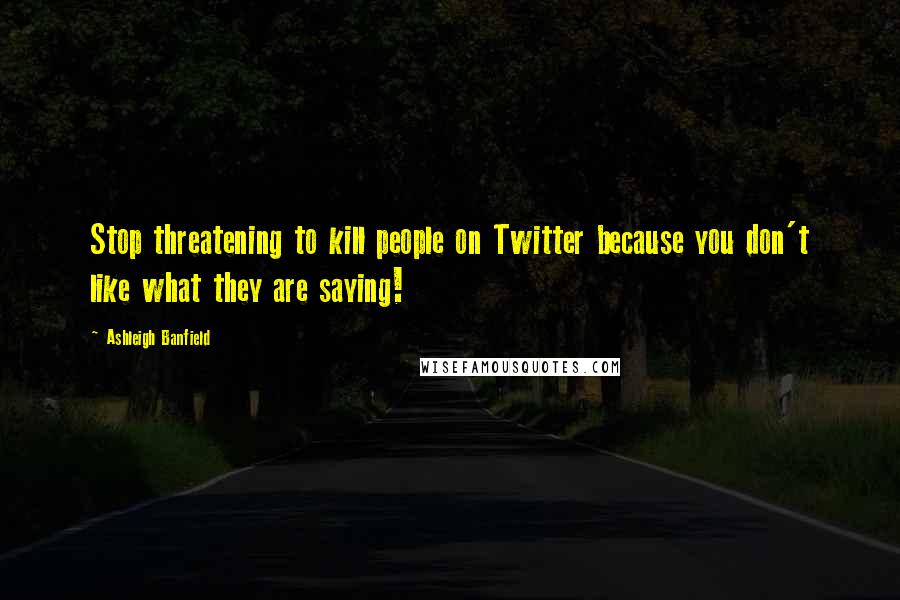 Ashleigh Banfield Quotes: Stop threatening to kill people on Twitter because you don't like what they are saying!