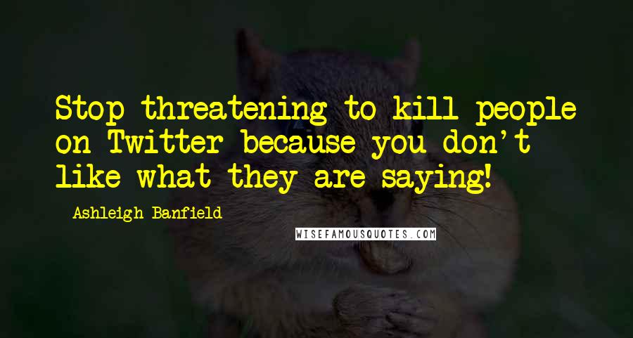 Ashleigh Banfield Quotes: Stop threatening to kill people on Twitter because you don't like what they are saying!
