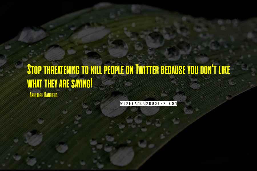 Ashleigh Banfield Quotes: Stop threatening to kill people on Twitter because you don't like what they are saying!