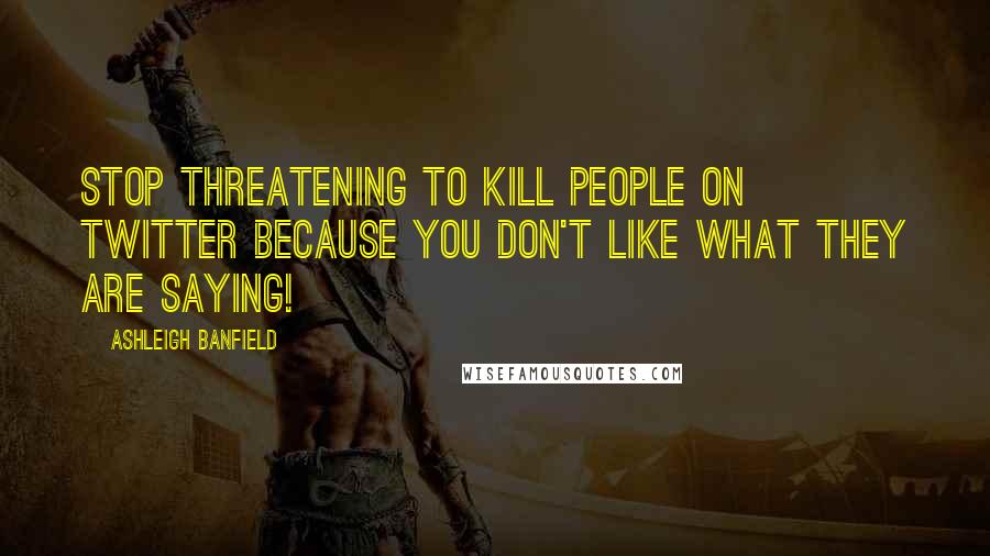 Ashleigh Banfield Quotes: Stop threatening to kill people on Twitter because you don't like what they are saying!