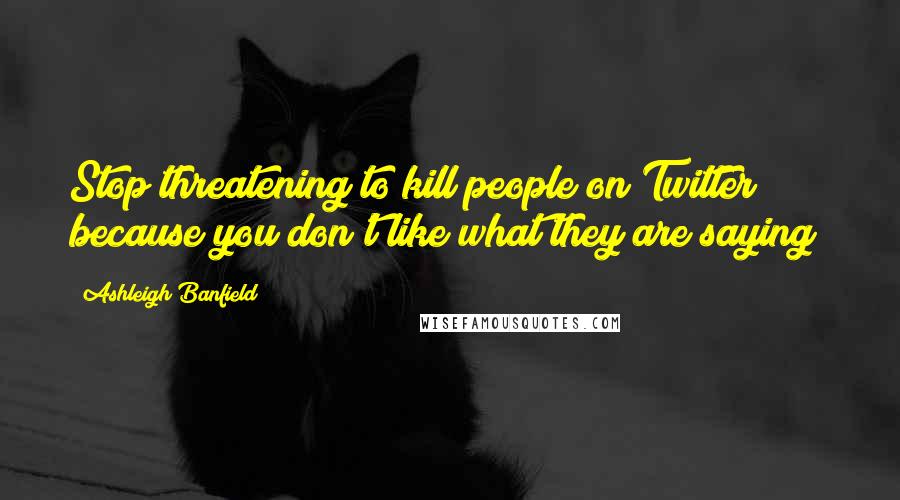 Ashleigh Banfield Quotes: Stop threatening to kill people on Twitter because you don't like what they are saying!