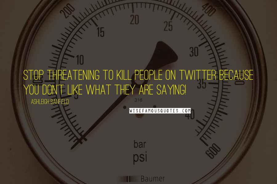 Ashleigh Banfield Quotes: Stop threatening to kill people on Twitter because you don't like what they are saying!
