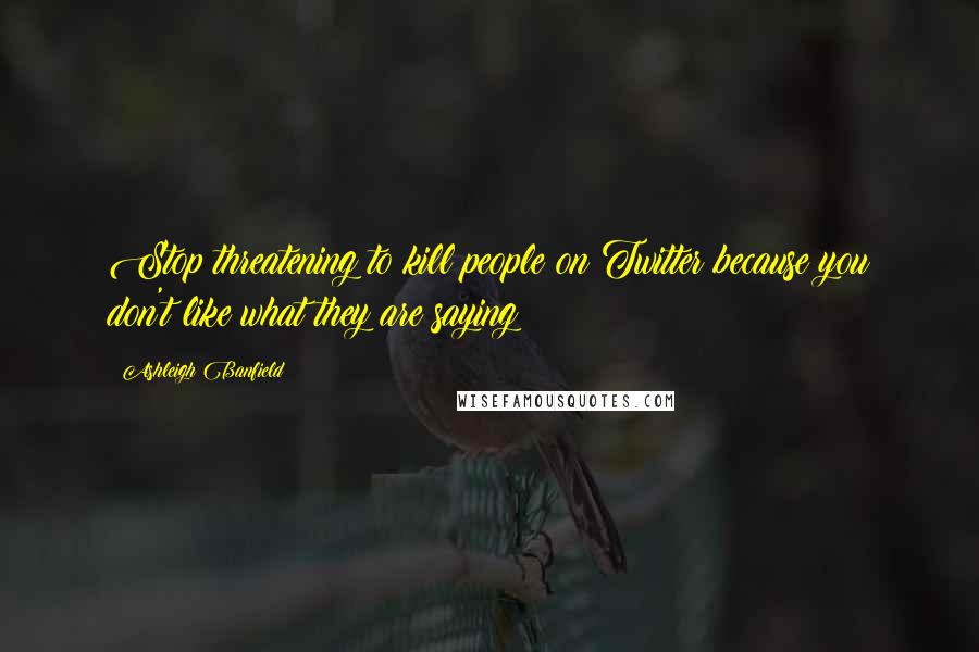 Ashleigh Banfield Quotes: Stop threatening to kill people on Twitter because you don't like what they are saying!