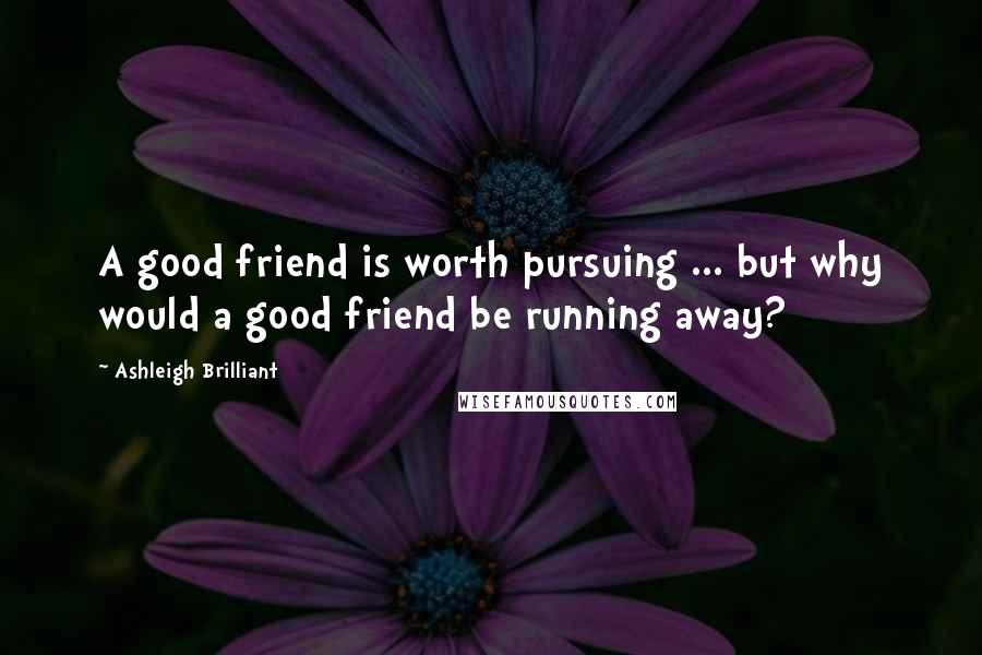 Ashleigh Brilliant Quotes: A good friend is worth pursuing ... but why would a good friend be running away?