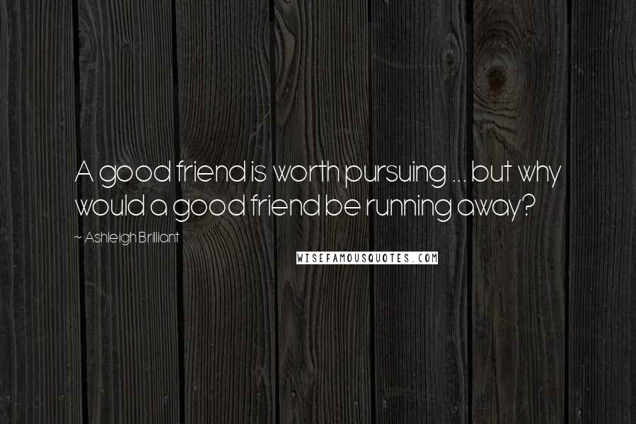 Ashleigh Brilliant Quotes: A good friend is worth pursuing ... but why would a good friend be running away?