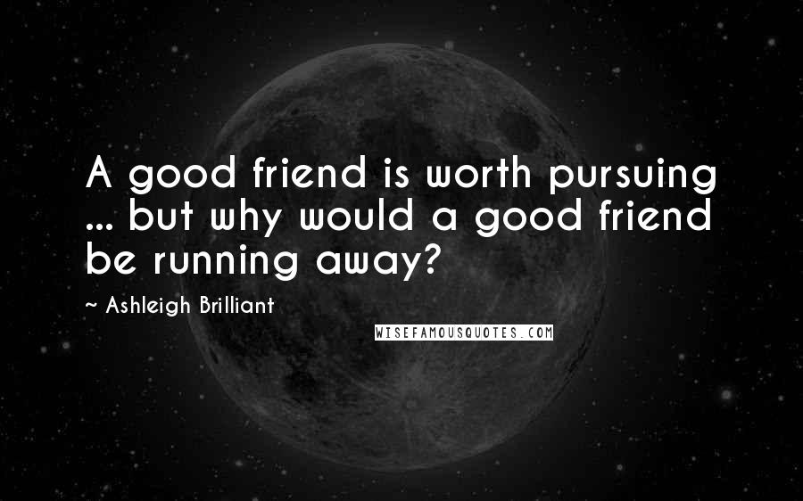 Ashleigh Brilliant Quotes: A good friend is worth pursuing ... but why would a good friend be running away?