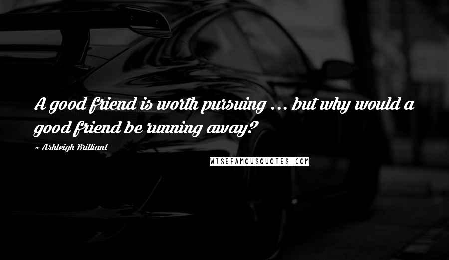 Ashleigh Brilliant Quotes: A good friend is worth pursuing ... but why would a good friend be running away?