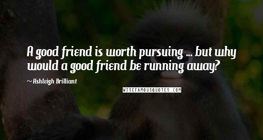 Ashleigh Brilliant Quotes: A good friend is worth pursuing ... but why would a good friend be running away?