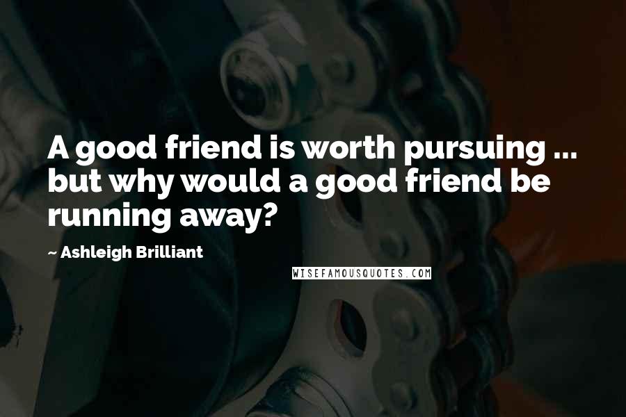 Ashleigh Brilliant Quotes: A good friend is worth pursuing ... but why would a good friend be running away?