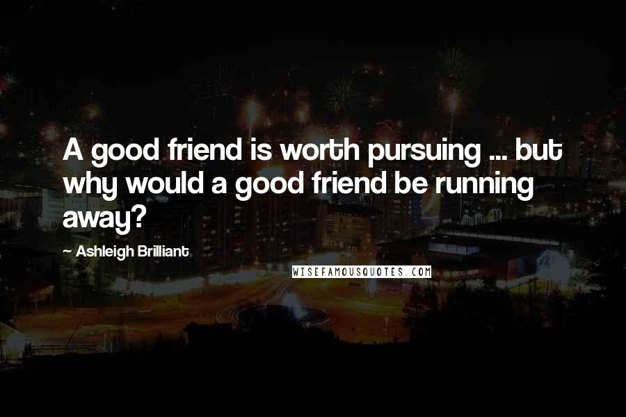 Ashleigh Brilliant Quotes: A good friend is worth pursuing ... but why would a good friend be running away?