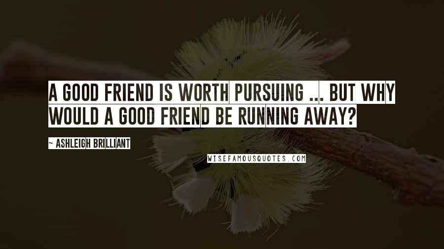 Ashleigh Brilliant Quotes: A good friend is worth pursuing ... but why would a good friend be running away?