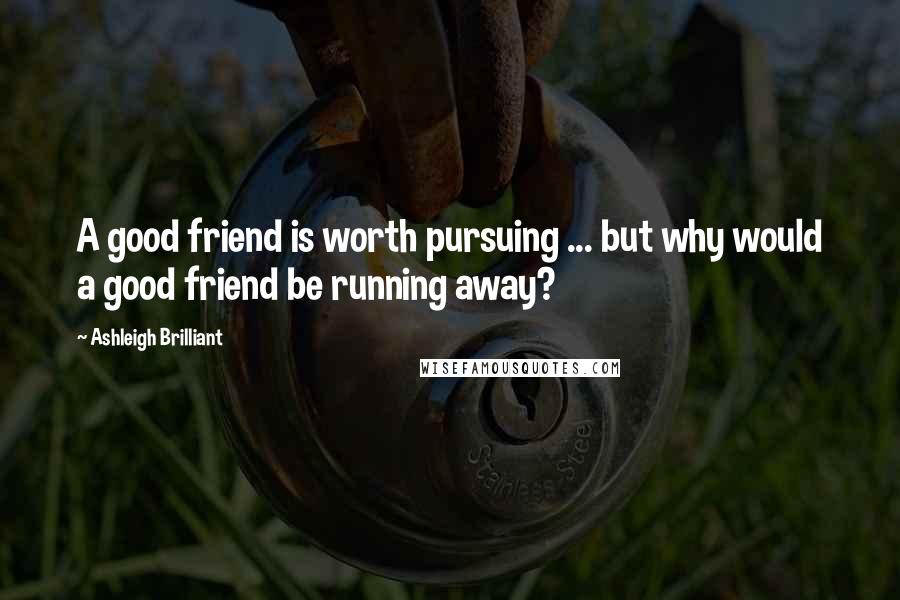 Ashleigh Brilliant Quotes: A good friend is worth pursuing ... but why would a good friend be running away?