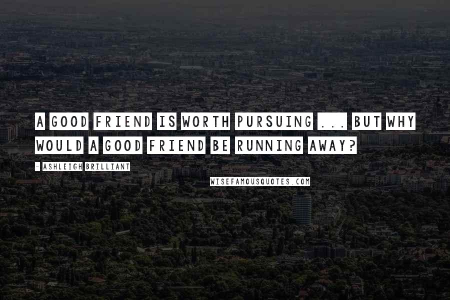 Ashleigh Brilliant Quotes: A good friend is worth pursuing ... but why would a good friend be running away?