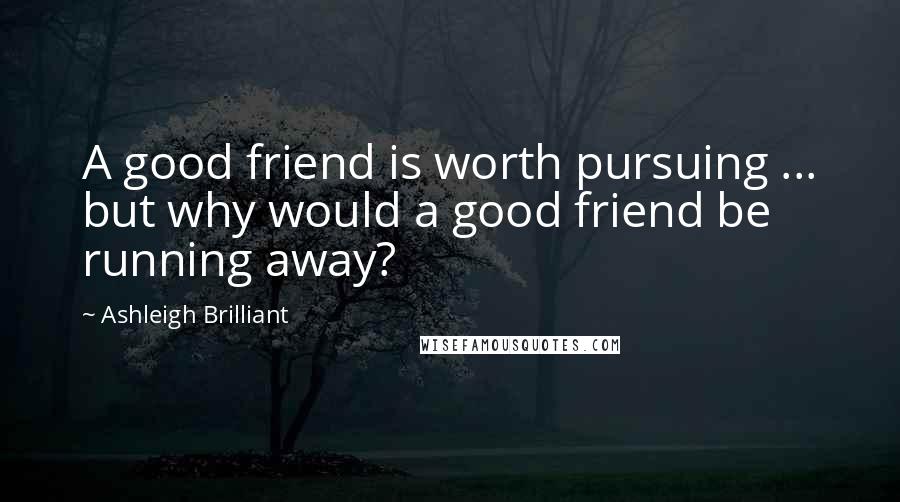 Ashleigh Brilliant Quotes: A good friend is worth pursuing ... but why would a good friend be running away?