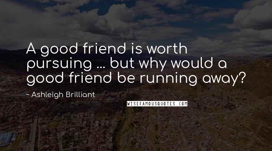 Ashleigh Brilliant Quotes: A good friend is worth pursuing ... but why would a good friend be running away?