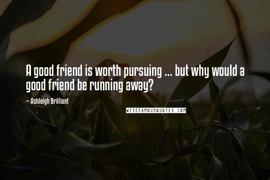 Ashleigh Brilliant Quotes: A good friend is worth pursuing ... but why would a good friend be running away?