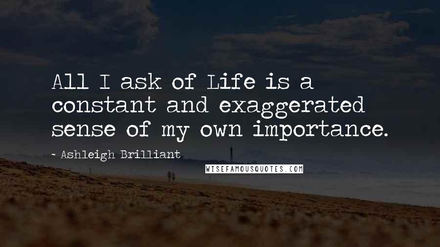 Ashleigh Brilliant Quotes: All I ask of Life is a constant and exaggerated sense of my own importance.