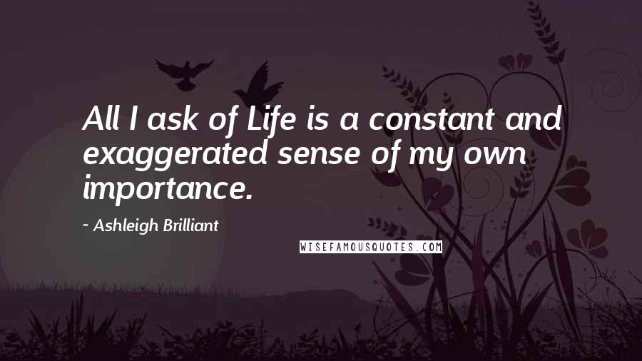 Ashleigh Brilliant Quotes: All I ask of Life is a constant and exaggerated sense of my own importance.