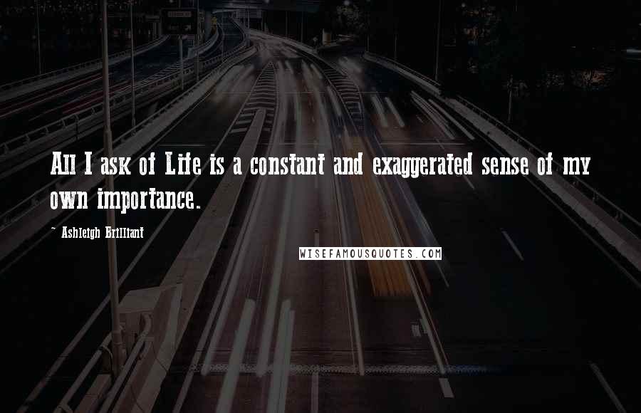 Ashleigh Brilliant Quotes: All I ask of Life is a constant and exaggerated sense of my own importance.