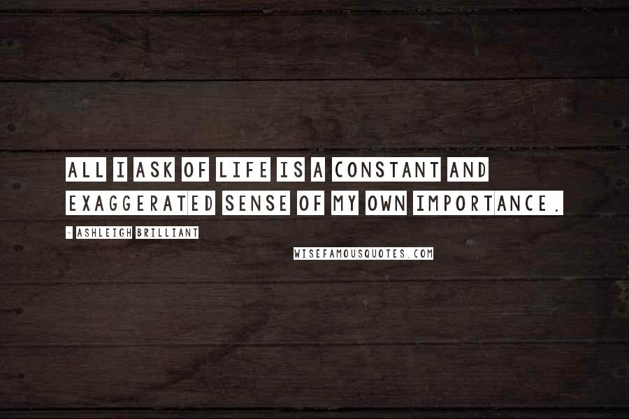 Ashleigh Brilliant Quotes: All I ask of Life is a constant and exaggerated sense of my own importance.