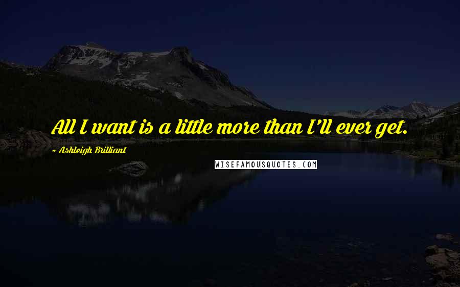 Ashleigh Brilliant Quotes: All I want is a little more than I'll ever get.