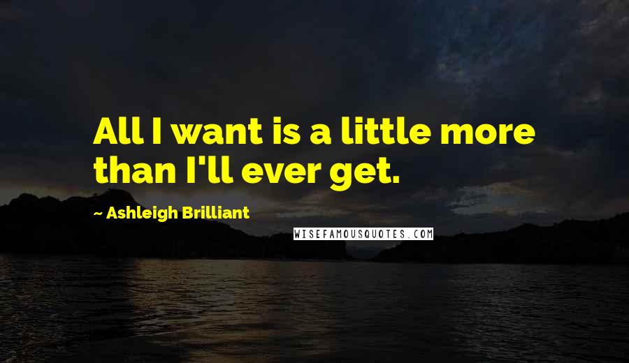 Ashleigh Brilliant Quotes: All I want is a little more than I'll ever get.