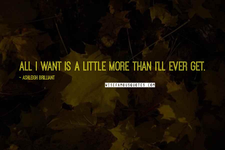 Ashleigh Brilliant Quotes: All I want is a little more than I'll ever get.