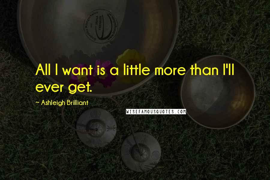 Ashleigh Brilliant Quotes: All I want is a little more than I'll ever get.