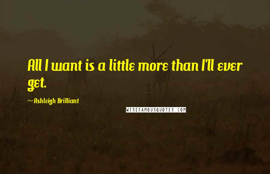 Ashleigh Brilliant Quotes: All I want is a little more than I'll ever get.