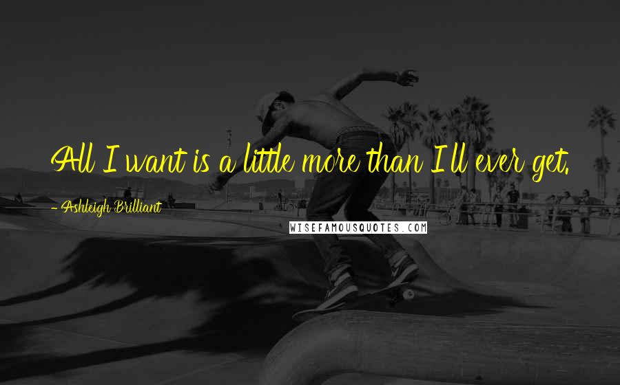 Ashleigh Brilliant Quotes: All I want is a little more than I'll ever get.