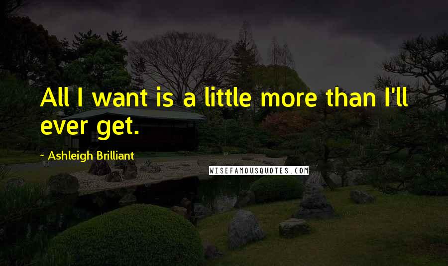 Ashleigh Brilliant Quotes: All I want is a little more than I'll ever get.