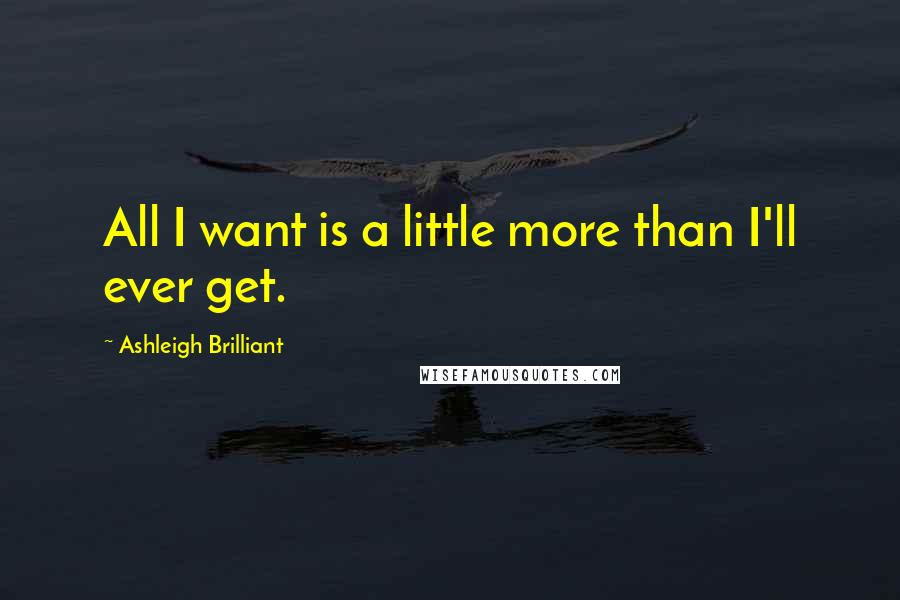 Ashleigh Brilliant Quotes: All I want is a little more than I'll ever get.