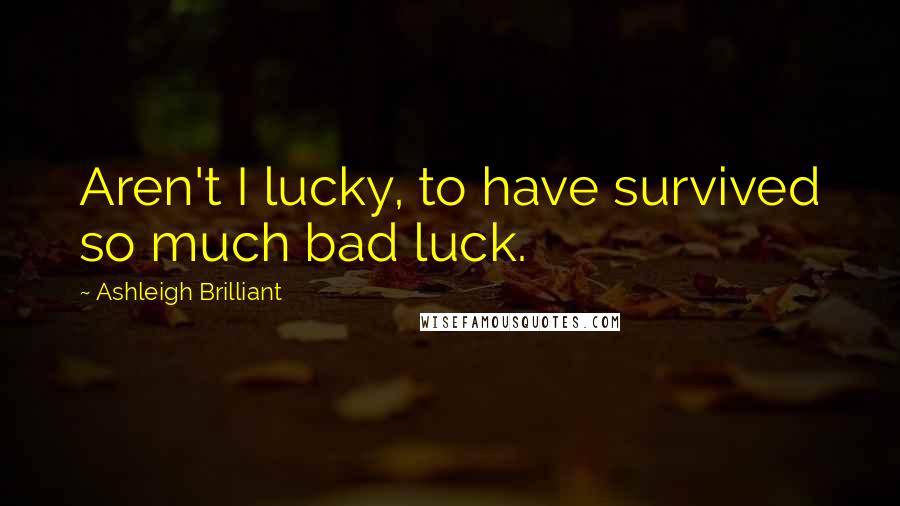 Ashleigh Brilliant Quotes: Aren't I lucky, to have survived so much bad luck.