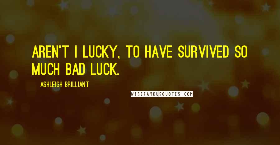 Ashleigh Brilliant Quotes: Aren't I lucky, to have survived so much bad luck.