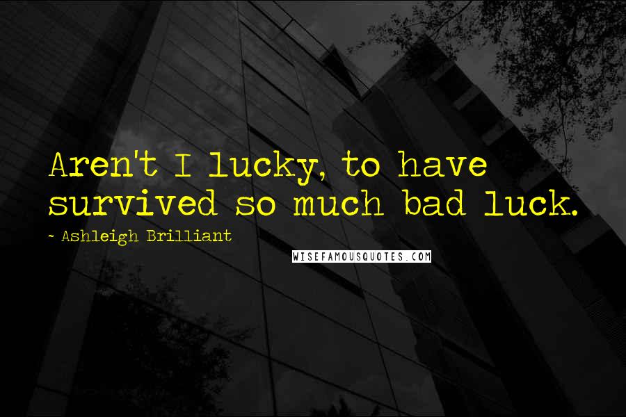 Ashleigh Brilliant Quotes: Aren't I lucky, to have survived so much bad luck.