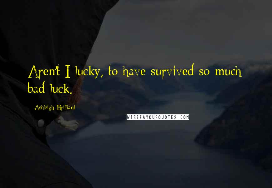Ashleigh Brilliant Quotes: Aren't I lucky, to have survived so much bad luck.