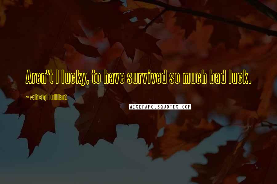 Ashleigh Brilliant Quotes: Aren't I lucky, to have survived so much bad luck.