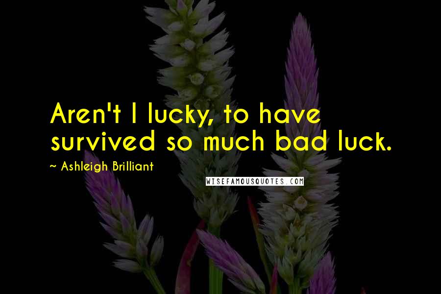 Ashleigh Brilliant Quotes: Aren't I lucky, to have survived so much bad luck.