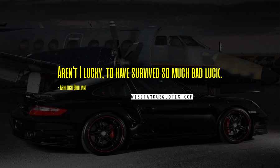 Ashleigh Brilliant Quotes: Aren't I lucky, to have survived so much bad luck.