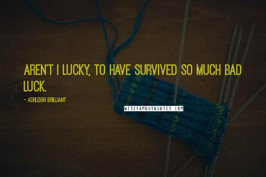 Ashleigh Brilliant Quotes: Aren't I lucky, to have survived so much bad luck.