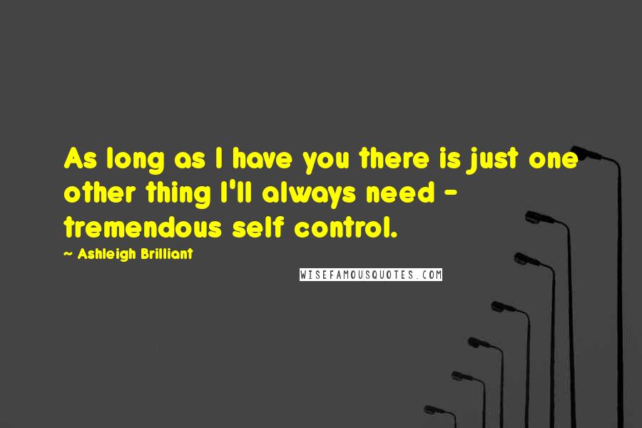 Ashleigh Brilliant Quotes: As long as I have you there is just one other thing I'll always need - tremendous self control.