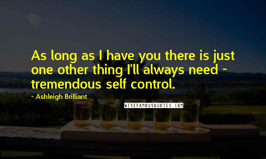 Ashleigh Brilliant Quotes: As long as I have you there is just one other thing I'll always need - tremendous self control.