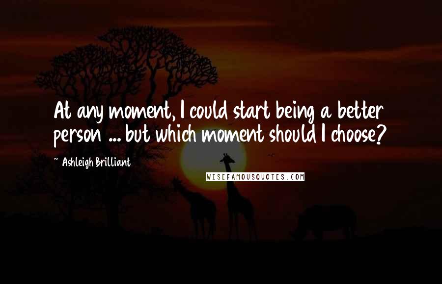 Ashleigh Brilliant Quotes: At any moment, I could start being a better person ... but which moment should I choose?