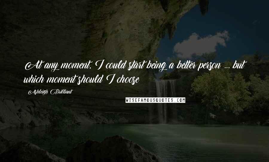 Ashleigh Brilliant Quotes: At any moment, I could start being a better person ... but which moment should I choose?